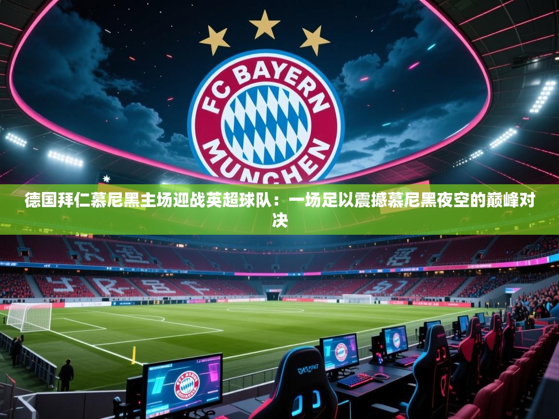 德国拜仁慕尼黑主场迎战英超球队:一场足以震撼慕尼黑夜空的巅峰对决 第1张