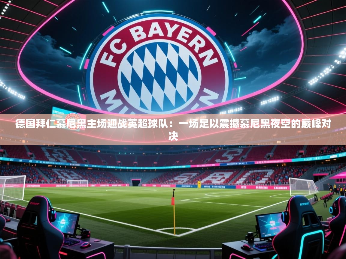 德国拜仁慕尼黑主场迎战英超球队:一场足以震撼慕尼黑夜空的巅峰对决 第2张