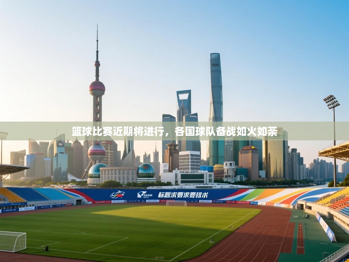 篮球比赛近期将进行，各国球队备战如火如荼  第1张