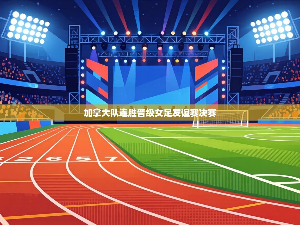 加拿大队连胜晋级女足友谊赛决赛  第1张